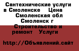 Сантехнические услуги в Смоленске. › Цена ­ 500 - Смоленская обл., Смоленск г. Строительство и ремонт » Услуги   